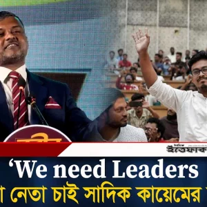 We need Leaders, আমরা নেতা চাই সাদিক কায়েমের মতো: শিশির মনির