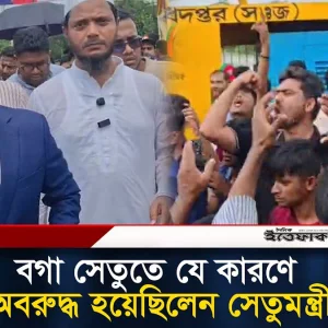 বগা সেতুতে যে কারণে অবরুদ্ধ হয়েছিলেন সেতুমন্ত্রী