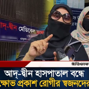 আদ্-দ্বীন হাসপাতাল বন্ধে ক্ষো'ভ প্রকাশ রোগীর স্বজনদের