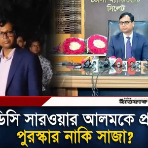 আলোচিত ডিসি সারওয়ার আলমকে প্র'ত্যাহার, নেপথ্যে কী?