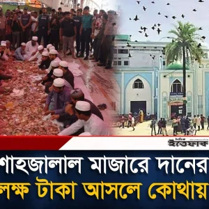 মাত্র চার দিনে ১৭ লাখ ৫০ হাজার টাকা দানবক্সে, শাহজালাল মাজারের টাকা কোথায় যায়?
