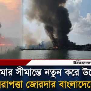 মিয়ানমার সীমান্তে নতুন উত্তেজনা, কড়া নিরাপত্তায় বাংলাদেশ