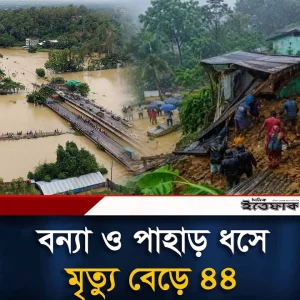বন্যা ও পাহাড় ধস: মৃত্যু বেড়ে ৪৪, ক্ষতিগ্রস্ত ১০ লাখের বেশি